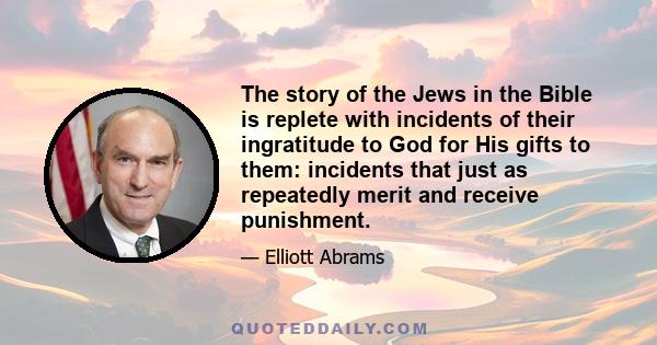 The story of the Jews in the Bible is replete with incidents of their ingratitude to God for His gifts to them: incidents that just as repeatedly merit and receive punishment.