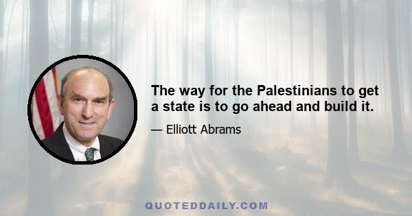 The way for the Palestinians to get a state is to go ahead and build it.