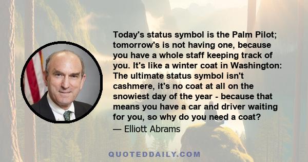 Today's status symbol is the Palm Pilot; tomorrow's is not having one, because you have a whole staff keeping track of you. It's like a winter coat in Washington: The ultimate status symbol isn't cashmere, it's no coat