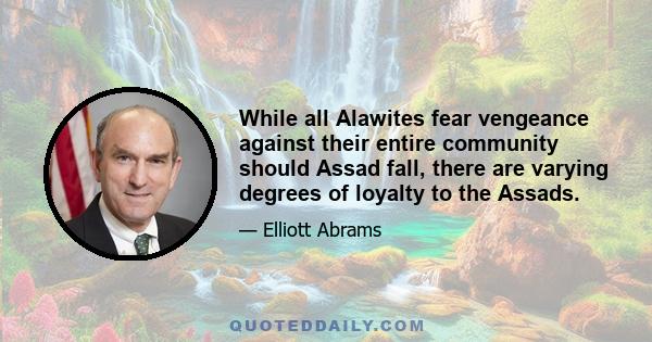 While all Alawites fear vengeance against their entire community should Assad fall, there are varying degrees of loyalty to the Assads.