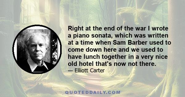 Right at the end of the war I wrote a piano sonata, which was written at a time when Sam Barber used to come down here and we used to have lunch together in a very nice old hotel that's now not there.