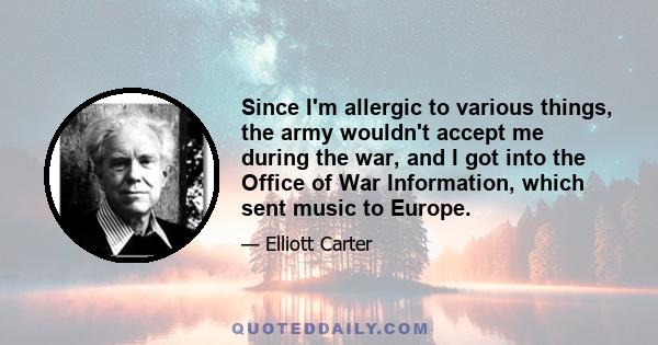 Since I'm allergic to various things, the army wouldn't accept me during the war, and I got into the Office of War Information, which sent music to Europe.