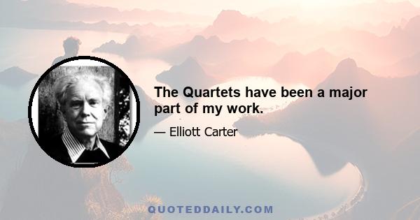 The Quartets have been a major part of my work.