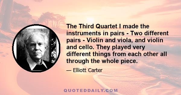 The Third Quartet I made the instruments in pairs - Two different pairs - Violin and viola, and violin and cello. They played very different things from each other all through the whole piece.