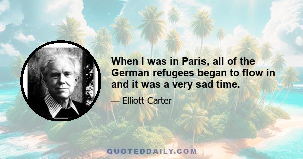 When I was in Paris, all of the German refugees began to flow in and it was a very sad time.