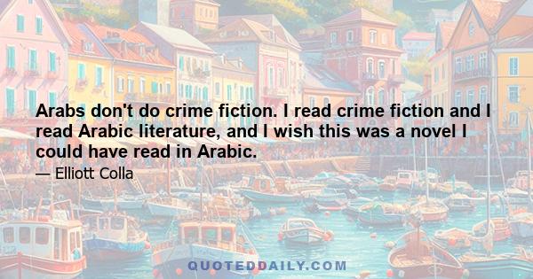 Arabs don't do crime fiction. I read crime fiction and I read Arabic literature, and I wish this was a novel I could have read in Arabic.