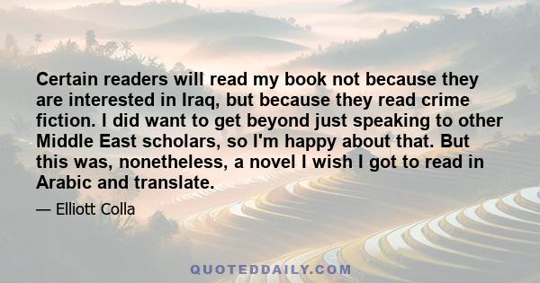 Certain readers will read my book not because they are interested in Iraq, but because they read crime fiction. I did want to get beyond just speaking to other Middle East scholars, so I'm happy about that. But this