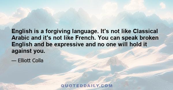 English is a forgiving language. It's not like Classical Arabic and it's not like French. You can speak broken English and be expressive and no one will hold it against you.