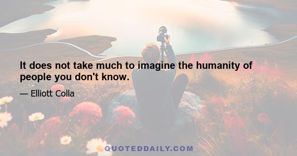 It does not take much to imagine the humanity of people you don't know.