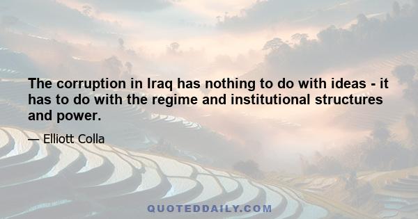 The corruption in Iraq has nothing to do with ideas - it has to do with the regime and institutional structures and power.