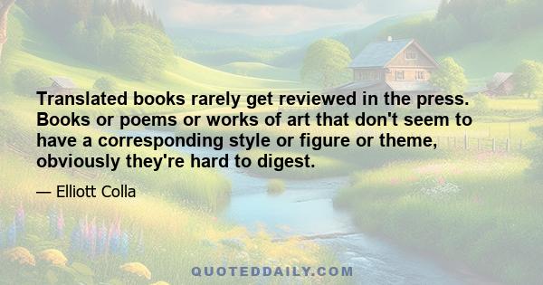 Translated books rarely get reviewed in the press. Books or poems or works of art that don't seem to have a corresponding style or figure or theme, obviously they're hard to digest.