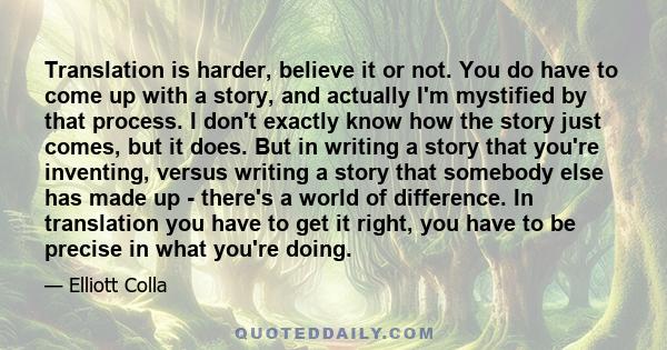 Translation is harder, believe it or not. You do have to come up with a story, and actually I'm mystified by that process. I don't exactly know how the story just comes, but it does. But in writing a story that you're