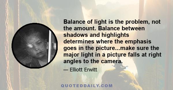 Balance of light is the problem, not the amount. Balance between shadows and highlights determines where the emphasis goes in the picture...make sure the major light in a picture falls at right angles to the camera.