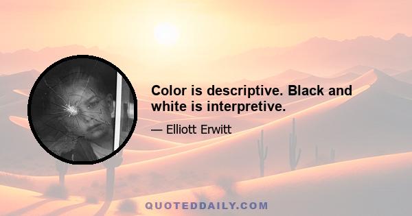 Color is descriptive. Black and white is interpretive.