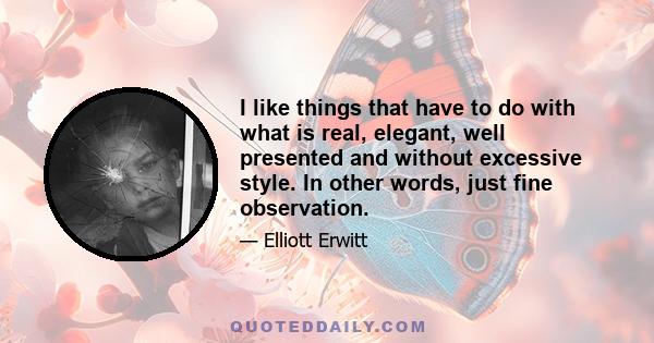 I like things that have to do with what is real, elegant, well presented and without excessive style. In other words, just fine observation.