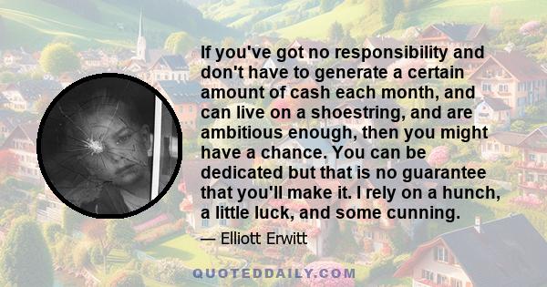 If you've got no responsibility and don't have to generate a certain amount of cash each month, and can live on a shoestring, and are ambitious enough, then you might have a chance. You can be dedicated but that is no