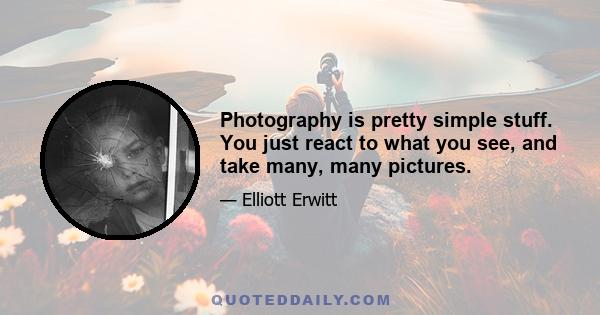 Photography is pretty simple stuff. You just react to what you see, and take many, many pictures.