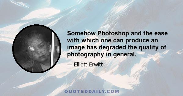 Somehow Photoshop and the ease with which one can produce an image has degraded the quality of photography in general.