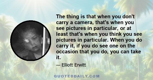 The thing is that when you don't carry a camera, that's when you see pictures in particular, or at least that's when you think you see pictures in particular. When you do carry it, if you do see one on the occasion that 