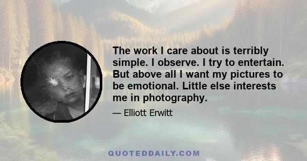 The work I care about is terribly simple. I observe. I try to entertain. But above all I want my pictures to be emotional. Little else interests me in photography.