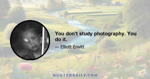 You don't study photography. You do it.