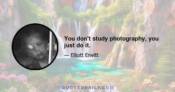 You don't study photography, you just do it.