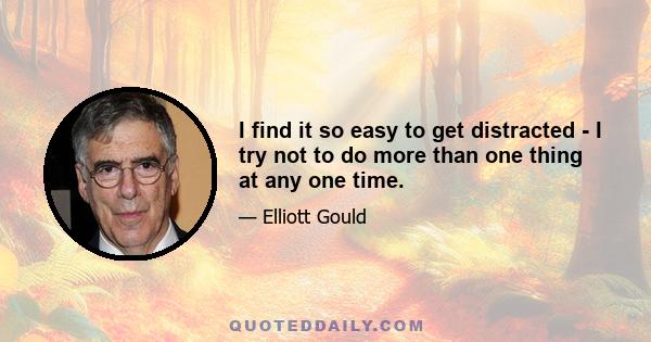 I find it so easy to get distracted - I try not to do more than one thing at any one time.