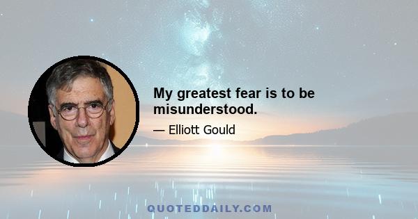 My greatest fear is to be misunderstood.