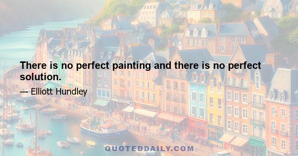 There is no perfect painting and there is no perfect solution.