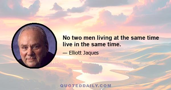 No two men living at the same time live in the same time.