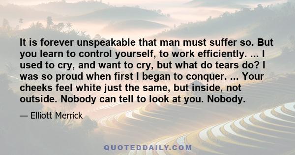 It is forever unspeakable that man must suffer so. But you learn to control yourself, to work efficiently. ... I used to cry, and want to cry, but what do tears do? I was so proud when first I began to conquer. ... Your 