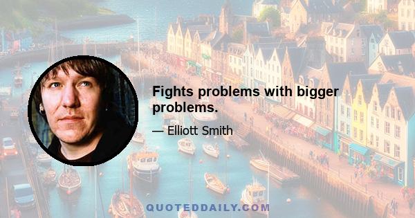 Fights problems with bigger problems.