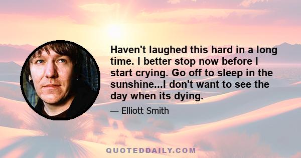 Haven't laughed this hard in a long time. I better stop now before I start crying. Go off to sleep in the sunshine...I don't want to see the day when its dying.