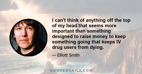 I can't think of anything off the top of my head that seems more important than something designed to raise money to keep something going that keeps IV drug users from dying.