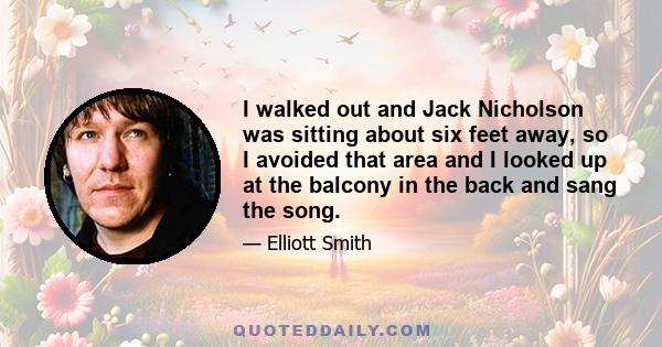 I walked out and Jack Nicholson was sitting about six feet away, so I avoided that area and I looked up at the balcony in the back and sang the song.