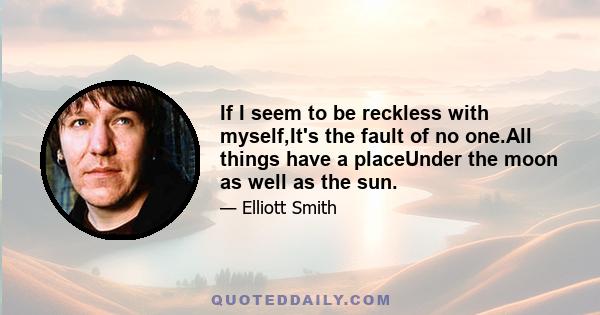 If I seem to be reckless with myself,It's the fault of no one.All things have a placeUnder the moon as well as the sun.