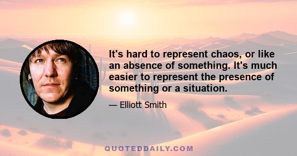 It's hard to represent chaos, or like an absence of something. It's much easier to represent the presence of something or a situation.