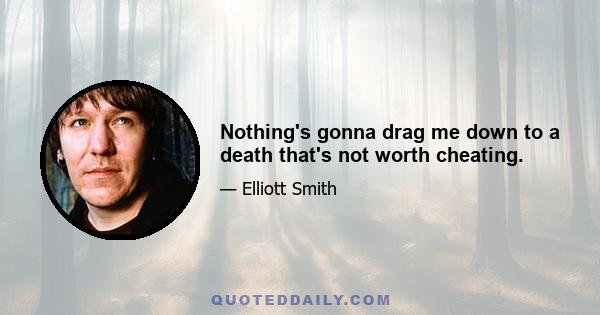 Nothing's gonna drag me down to a death that's not worth cheating.