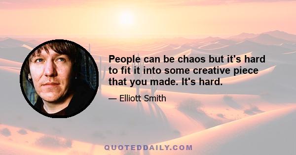 People can be chaos but it's hard to fit it into some creative piece that you made. It's hard.