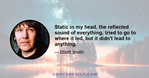 Static in my head, the reflected sound of everything, tried to go to where it led, but it didn't lead to anything.