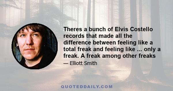 Theres a bunch of Elvis Costello records that made all the difference between feeling like a total freak and feeling like ... only a freak. A freak among other freaks