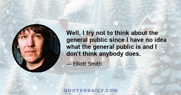 Well, I try not to think about the general public since I have no idea what the general public is and I don't think anybody does.