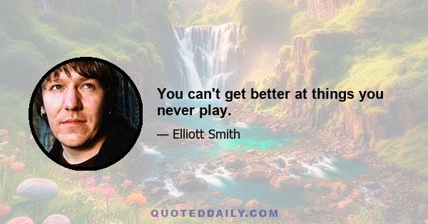 You can't get better at things you never play.