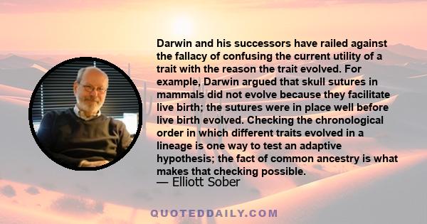 Darwin and his successors have railed against the fallacy of confusing the current utility of a trait with the reason the trait evolved. For example, Darwin argued that skull sutures in mammals did not evolve because