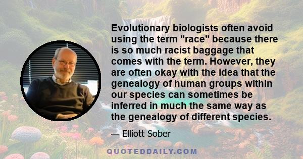 Evolutionary biologists often avoid using the term race because there is so much racist baggage that comes with the term. However, they are often okay with the idea that the genealogy of human groups within our species