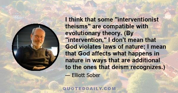 I think that some interventionist theisms are compatible with evolutionary theory. (By intervention, I don't mean that God violates laws of nature; I mean that God affects what happens in nature in ways that are