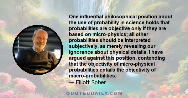 One influential philosophical position about the use of probability in science holds that probabilities are objective only if they are based on micro-physics; all other probabilities should be interpreted subjectively,