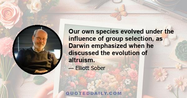 Our own species evolved under the influence of group selection, as Darwin emphasized when he discussed the evolution of altruism.