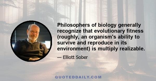 Philosophers of biology generally recognize that evolutionary fitness (roughly, an organism's ability to survive and reproduce in its environment) is multiply realizable.