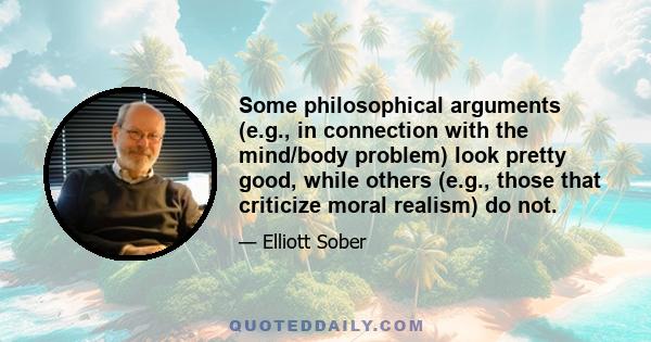 Some philosophical arguments (e.g., in connection with the mind/body problem) look pretty good, while others (e.g., those that criticize moral realism) do not.